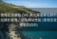 使用百变模板 CMS 简化英语单站群的创建和管理，提升网站性能 (使用百变模板的目的)