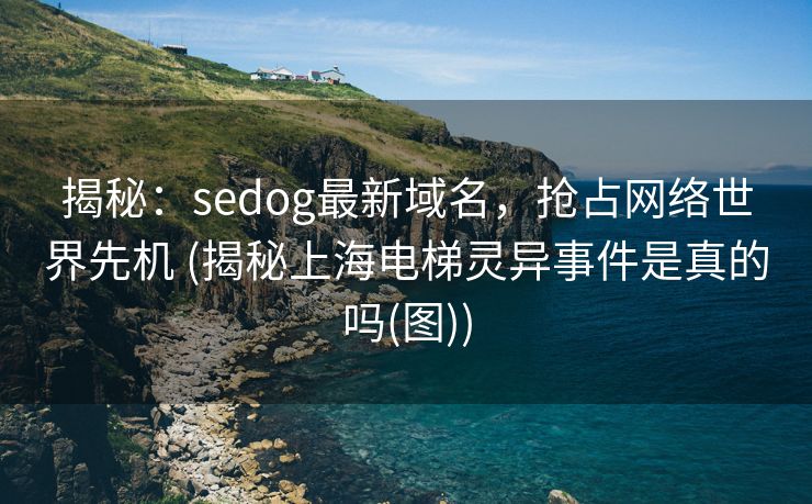 揭秘：sedog最新域名，抢占网络世界先机 (揭秘上海电梯灵异事件是真的吗(图))