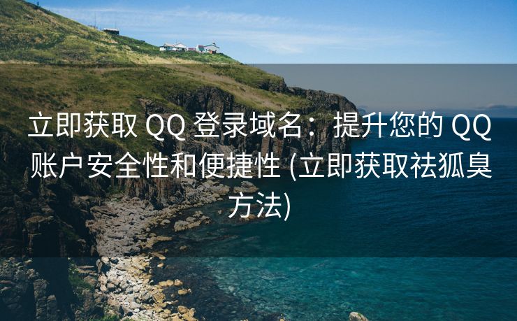 立即获取 QQ 登录域名：提升您的 QQ 账户安全性和便捷性 (立即获取祛狐臭方法)