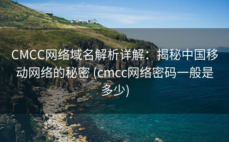 CMCC网络域名解析详解：揭秘中国移动网络的秘密 (cmcc网络密码一般是多少)