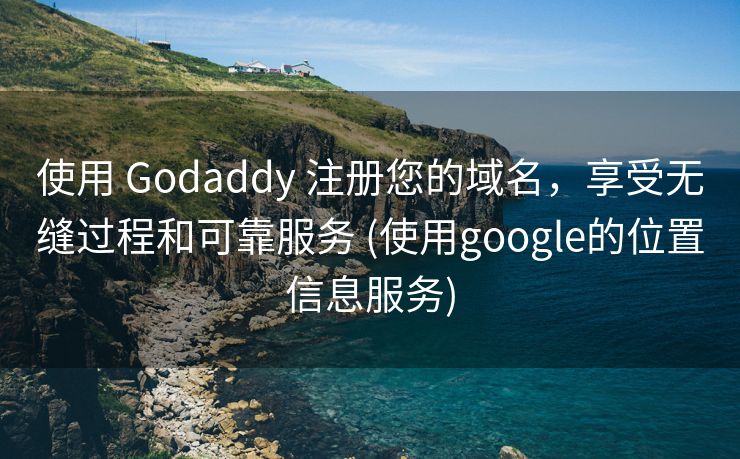 使用 Godaddy 注册您的域名，享受无缝过程和可靠服务 (使用google的位置信息服务)