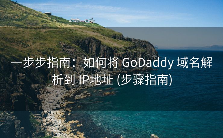 一步步指南：如何将 GoDaddy 域名解析到 IP地址 (步骤指南)