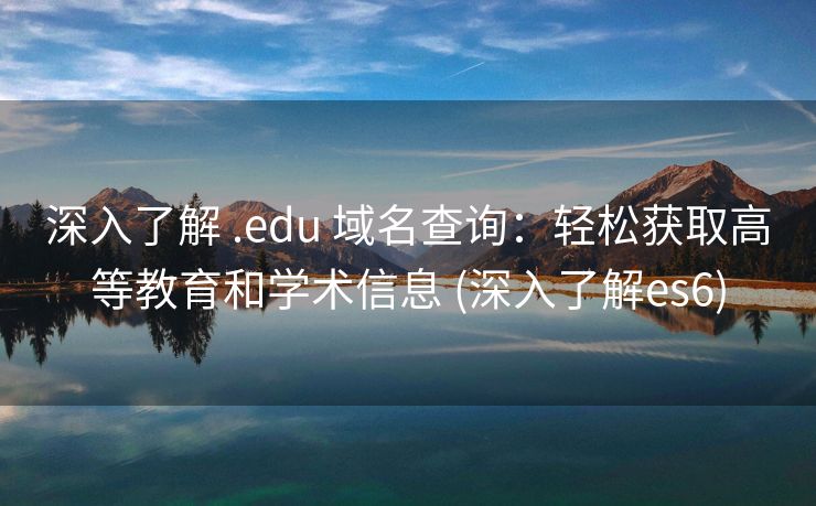 深入了解 .edu 域名查询：轻松获取高等教育和学术信息 (深入了解es6)