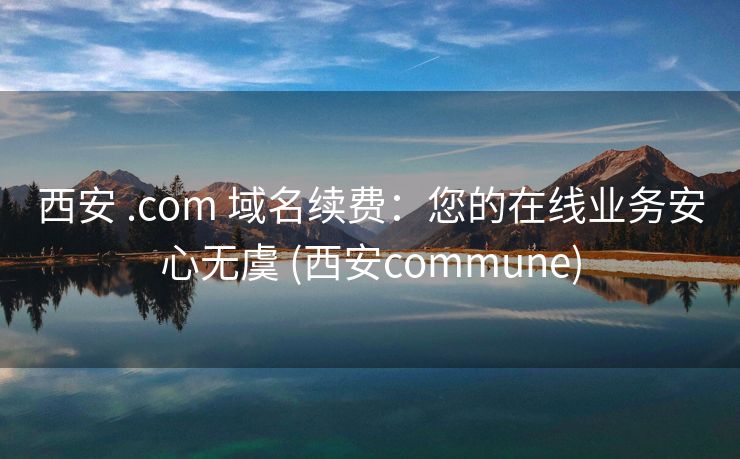 西安 .com 域名续费：您的在线业务安心无虞 (西安commune)