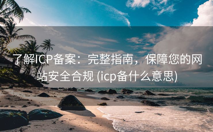 了解ICP备案：完整指南，保障您的网站安全合规 (icp备什么意思)
